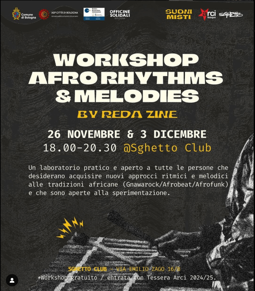 officinesolidali_bologna's profile picture
𝗔𝗙𝗥𝗢 𝗥𝗛𝗬𝗧𝗛𝗠𝗦 & 𝗠𝗘𝗟𝗢𝗗𝗜𝗘𝗦 - 𝗪𝗼𝗿𝗸𝘀𝗵𝗼𝗽 𝗮 𝗰𝘂𝗿𝗮 𝗱𝗶 @reda_zine
Arriva il primo workshop di 𝗦𝘂𝗼𝗻𝗶 𝗠𝗶𝘀𝘁𝗶, la rassegna di Officine Solidali Bologna, ente gestore del progetto SAI del Comune di Bologna e impresa sociale di Arci Bologna, con la direzione artistica di @sghettoclub_ogse la collaborazione di @arcibo.
📍 Martedì 26 novembre e martedì 3 dicembre 2024 dalle 18.00 alle 20.30 allo Sghetto Club - via Emilio Zago 16/B.
🪘 Un laboratorio pratico e aperto a tutte le persone - strumentisti, cantanti, percussionisti, batteristi ecc. - che desiderano acquisire nuovi approcci ritmici e melodici alle tradizioni africane (Gnawarock / Afrobeat / Afrofunk) e che sono aperte alla sperimentazione.
Ogni musicista potrà portare il proprio strumento.
Non è necessario saper leggere la musica.
✍🏻 Per partecipare al workshop iscriviti al link in bio!
ℹ️ Per informazioni: info@officinesolidalibologna.it
*Tutti i workshop sono gratuiti, aperti a tutt3 e ad entrata con Tessera Arci 2024/2025.
#officinesolidalibologna #suonimisti #music #workshop #redazine